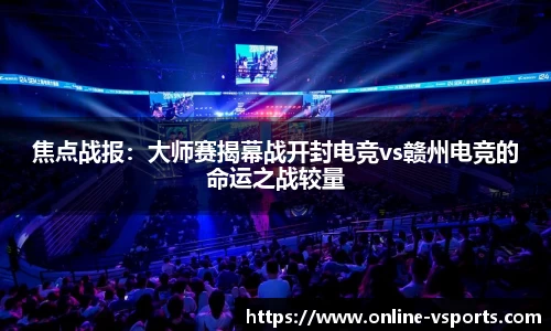 焦点战报：大师赛揭幕战开封电竞vs赣州电竞的命运之战较量