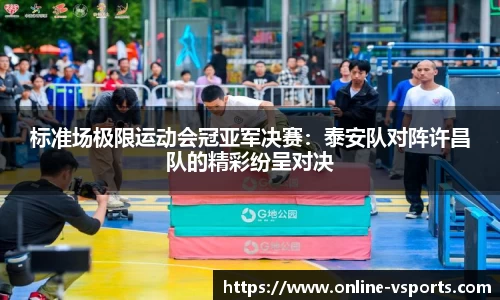 标准场极限运动会冠亚军决赛：泰安队对阵许昌队的精彩纷呈对决