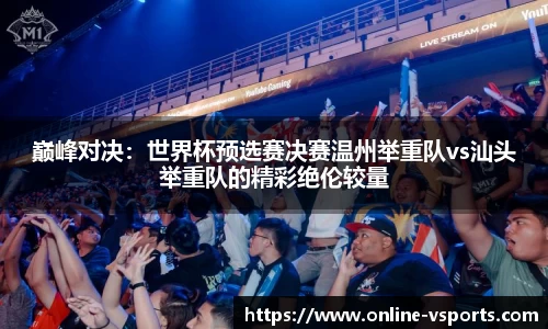 巅峰对决：世界杯预选赛决赛温州举重队vs汕头举重队的精彩绝伦较量