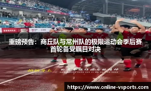 重磅预告：商丘队与常州队的极限运动会季后赛首轮备受瞩目对决